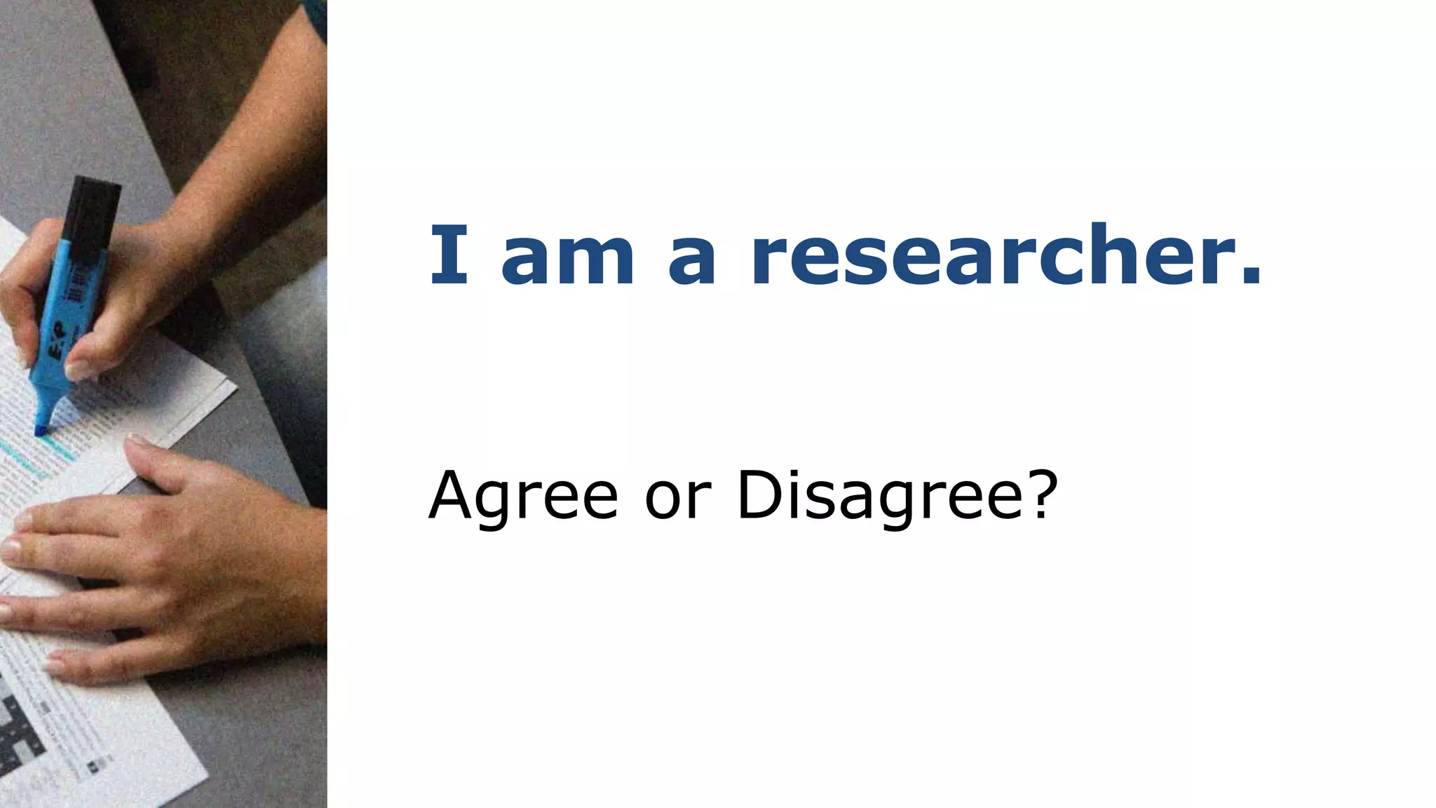 I am a researcher.
Agree or Disagree?
 