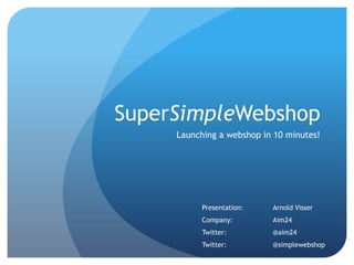 SuperSimpleWebshop Launching a webshop in 10 minutes! Presentation: 	Arnold Visser Company: 		Aim24 Twitter:		@aim24 Twitter:		@simplewebshop 