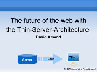 The future of the web with 
the Thin-Server-Architecture 
DHBW-Mannheim, David Amend 
David Amend 
Server Code Client 
 