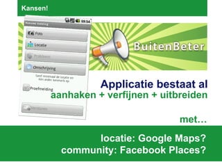 Kansen! locatie: Google Maps?  community: Facebook Places?  Applicatie bestaat al aanhaken + verfijnen + uitbreiden met… 