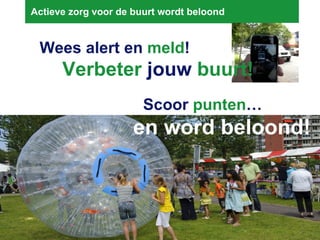 Actieve zorg voor de buurt wordt beloond  Wees alert en  meld ! Verbeter  jouw  buurt! Scoor  punten … en word beloond! 