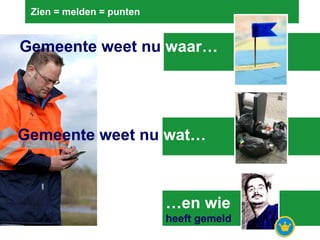 Zien = melden = punten  Gemeente weet nu  waar… Gemeente weet nu   wat… … en wie heeft gemeld 