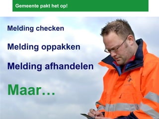 Gemeente pakt het op! Melding checken Maar… Melding oppakken Melding afhandelen 