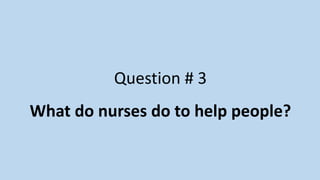 Question # 3
What do nurses do to help people?
 