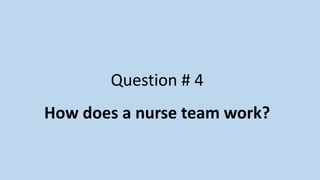 Question # 4
How does a nurse team work?
 