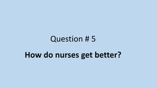 Question # 5
How do nurses get better?
 