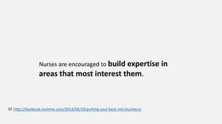 Nurses are encouraged to build expertise in
areas that most interest them.
Cf. http://dealbook.nytimes.com/2014/09/19/putting-soul-back-into-business/
 