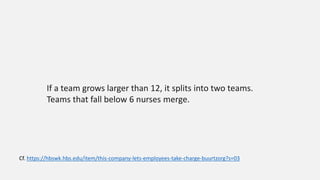 Cf. https://hbswk.hbs.edu/item/this-company-lets-employees-take-charge-buurtzorg?s=03
If a team grows larger than 12, it splits into two teams.
Teams that fall below 6 nurses merge.
 