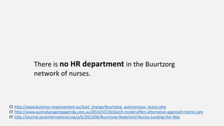 There is no HR department in the Buurtzorg
network of nurses.
Cf. http://www.business-improvement.eu/lead_change/Buurtzorg_autonomous_teams.php
Cf. http://www.australianageingagenda.com.au/2014/07/30/dutch-model-offers-alternative-approach-home-care
Cf. http://journal.aarpinternational.org/a/b/2013/06/Buurtzorg-Nederland-Nurses-Leading-the-Way
 