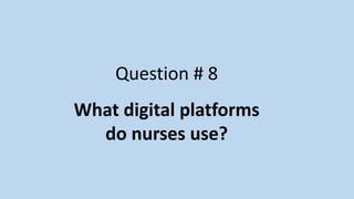 Question # 8
What digital platforms
do nurses use?
 