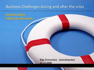 Business Challenges during and after the crisis
Merthan Kaleli
E&D Lead, Microsoft




                      Bilgi Üniversitesi . Santralistanbul
                      22.12.2009
 