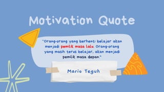 Motivation Quote
“Orang-orang yang berhenti belajar akan
menjadi pemilik masa lalu. Orang-orang
yang masih terus belajar, akan menjadi
pemilik masa depan."
Mario Teguh
 