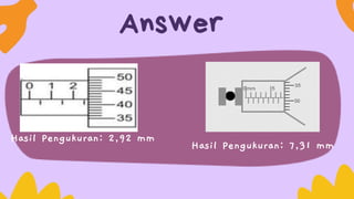 Answer
Hasil Pengukuran: 2,92 mm
Hasil Pengukuran: 7,31 mm
 