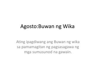 Agosto:Buwan ng Wika
Ating ipagdiwang ang Buwan ng wika
sa pamamagitan ng pagsasagawa ng
mga sumusunod na gawain.
 