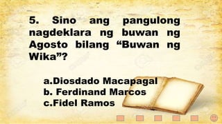 5. Sino ang pangulong
nagdeklara ng buwan ng
Agosto bilang “Buwan ng
Wika”?
a.Diosdado Macapagal
b. Ferdinand Marcos
c.Fidel Ramos
 