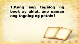 1.Kung ang tagalog ng
book ay aklat, ano naman
ang tagalog ng petals?
 
