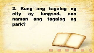 2. Kung ang tagalog ng
city ay lungsod, ano
naman ang tagalog ng
park?
 