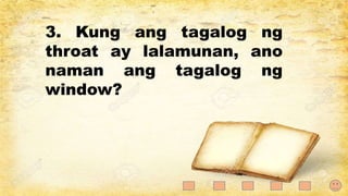 3. Kung ang tagalog ng
throat ay lalamunan, ano
naman ang tagalog ng
window?
 