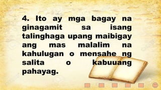 4. Ito ay mga bagay na
ginagamit sa isang
talinghaga upang maibigay
ang mas malalim na
kahulugan o mensahe ng
salita o kabuuang
pahayag.
 