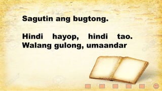 Sagutin ang bugtong.
Hindi hayop, hindi tao.
Walang gulong, umaandar
 