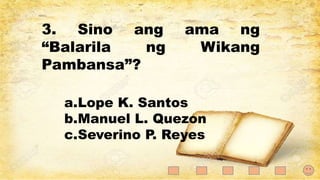 3. Sino ang ama ng
“Balarila ng Wikang
Pambansa”?
a.Lope K. Santos
b.Manuel L. Quezon
c.Severino P. Reyes
 