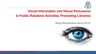 Visual Information and Visual Persuasion
in Public Relations Activities Promoting Libraries
Alicja Waszkiewicz-Raviv Ph.D.
Alicja Waszkiewicz-Raviv WDIB UW
 