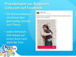 Praxisbeispiel aus Bulgarien:
Ciela.com auf Facebook
• Die Kommunikation –
emotional aber
gleichzeitig relevant
zum Thema
• Jeden Mittwoch –
50% Rabatt auf
einem Buch nach
Wahl der Fans
 