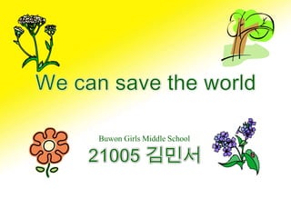 We can save the world 21005 김민서 Buwon Girls Middle School 