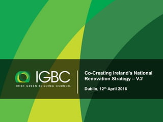 Co-Creating Ireland’s National
Renovation Strategy – V.2
Dublin, 12th April 2016
 