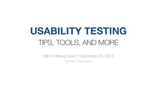 USABILITY TESTING
TIPS, TOOLS, AND MORE
#BUX Meetup Event | September 20, 2016
Presenter: Susan Iovenitti
 