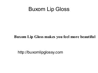Buxom Lip Gloss
Buxom Lip Gloss makes you feel more beautiful
http://buxomlipglossy.com
 