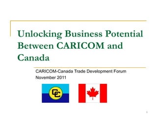 Unlocking Business Potential Between CARICOM and Canada CARICOM-Canada Trade Development Forum November 2011 
