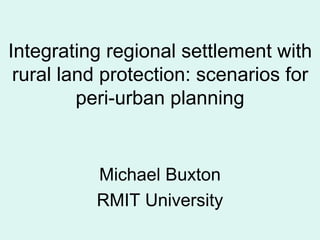 Integrating regional settlement with
rural land protection: scenarios for
peri-urban planning

Michael Buxton
RMIT University

 