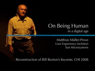 On Being Human
                                   in a digital age

                           Matthias Müller-Prove
                          User Experience Architect
                                 Sun Microsystems



Reconstruction of Bill Buxton’s Keynote, CHI 2008