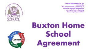 Buxton opens doors for our
community.
We are an honest, kind family of
learners, inspiring ambition for
our pupils’ future. Opening
doors, inspiring ambition.
Buxton Home
School
Agreement
 