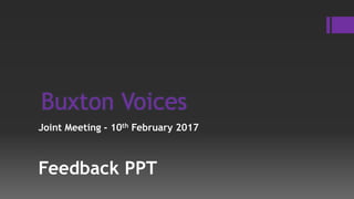 Buxton Voices
Joint Meeting - 10th February 2017
Feedback PPT
 
