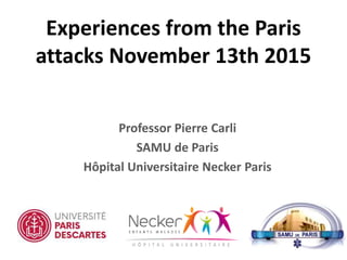 Professor Pierre Carli
SAMU de Paris
Hôpital Universitaire Necker Paris
Experiences from the Paris
attacks November 13th 2015
 