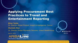 #AribaLIVE
@ariba
Applying Procurement Best
Practices to Travel and
Entertainment Reporting
Brian Tarble
Sr. Director Global Product, Insight & Intelligence, Concur
Rochelle Klee
Sr. Director Global Payments Services, United HealthGroup
April 8, 2015
© 2015 Ariba – an SAP company. All rights reserved.
 