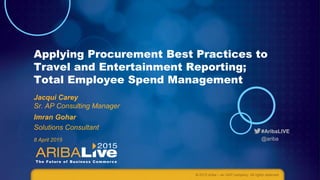 #AribaLIVE
@ariba
Applying Procurement Best Practices to
Travel and Entertainment Reporting;
Total Employee Spend Management
Jacqui Carey
Sr. AP Consulting Manager
Imran Gohar
Solutions Consultant
8 April 2015
© 2015 Ariba – an SAP company. All rights reserved.
 