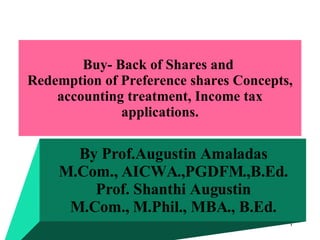 Buy- Back of Shares and  Redemption of Preference shares Concepts, accounting treatment, Income tax applications. By Prof.Augustin Amaladas M.Com., AICWA.,PGDFM.,B.Ed. Prof. Shanthi Augustin M.Com., M.Phil., MBA., B.Ed. 