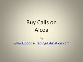 Buy Calls on
          Alcoa
               By
www.Options-Trading-Education.com
 