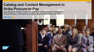 Catalog and Content Management in
Ariba Procure-to-Pay
Gary Borgardt, Director, Global Procurement – Indirect, Bemis Company Inc. / March 16, 2016
Public
 