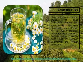 Chamomile Tea
Chamomile Tea is a herbal
infusion of dried
Chamomile flowers and
hot water. Apart from taste
Chamomile tea ...