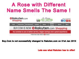 A Rose with Different
    Name Smells The Same !




Buy.Com is not successfully changed to Rakuten.com on 31st Jan 2013



                                Lets see what Rakuten has to offer!
 