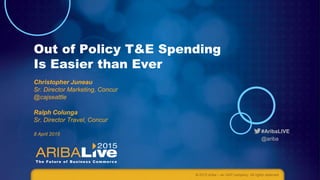 #AribaLIVE
@ariba
Out of Policy T&E Spending
Is Easier than Ever
Christopher Juneau
Sr. Director Marketing, Concur
@cajseattle
Ralph Colunga
Sr. Director Travel, Concur
8 April 2015
© 2015 Ariba – an SAP company. All rights reserved.
 