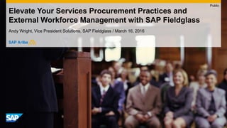 Elevate Your Services Procurement Practices and
External Workforce Management with SAP Fieldglass
Andy Wright, Vice President Solutions, SAP Fieldglass / March 16, 2016
Public
 