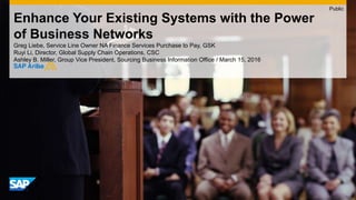 Enhance Your Existing Systems with the Power
of Business Networks
Greg Liebe, Service Line Owner NA Finance Services Purchase to Pay, GSK
Ruyi Li, Director, Global Supply Chain Operations, CSC
Ashley B. Miller, Group Vice President, Sourcing Business Information Office / March 15, 2016
Public
 