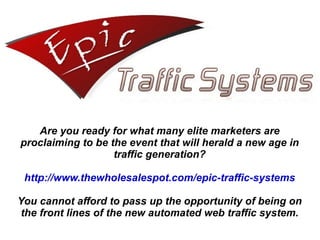 Are you ready for what many elite marketers are proclaiming to be the event that will herald a new age in traffic generation? http://www.thewholesalespot.com/epic-traffic-systems You cannot afford to pass up the opportunity of being on the front lines of the new automated web traffic system. 