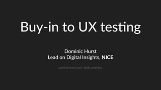 Buy-in to UX testing
Dominic Hurst
Lead on Digital Insights, NICE
dominichurst.com | @dh_analytics
 