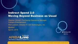 #AribaLIVE
@ariba
Indirect Spend 2.0
Moving Beyond Business as Usual
Stephen Sinnott, Purchasing Operations Manager,
Caesars Entertainment
Rich Lazzara, Director IT, CA Technologies, Inc.
@rplazz
April 8, 2015
© 2015 Ariba – an SAP company. All rights reserved.
 
